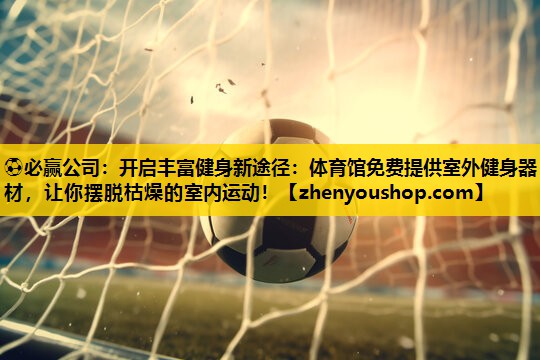 ⚽必赢公司:开启丰富健身新途径:体育馆免费提供室外健身器材,让你摆脱枯燥的室内运动!