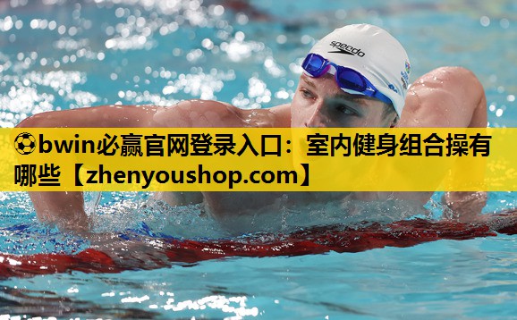 ⚽bwin必赢官网登录入口:室内健身组合操有哪些