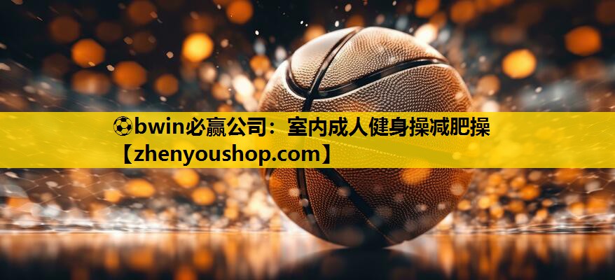 ⚽bwin必赢公司:室内成人健身操减肥操
