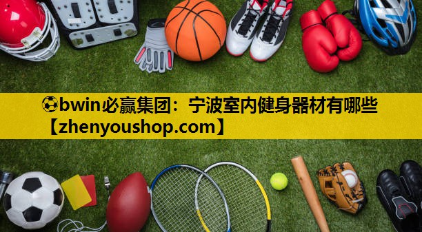 ⚽bwin必赢集团:宁波室内健身器材有哪些