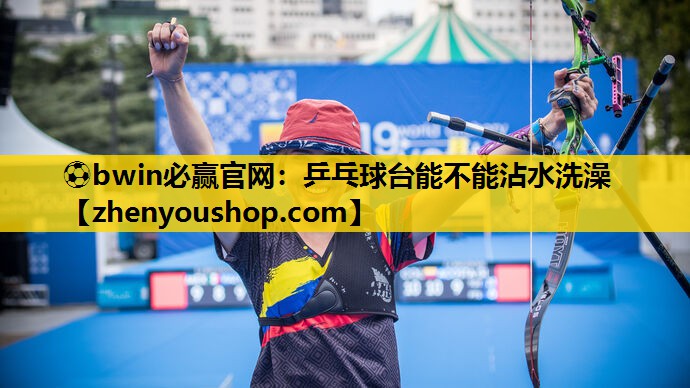 ⚽bwin必赢官网:乒乓球台能不能沾水洗澡