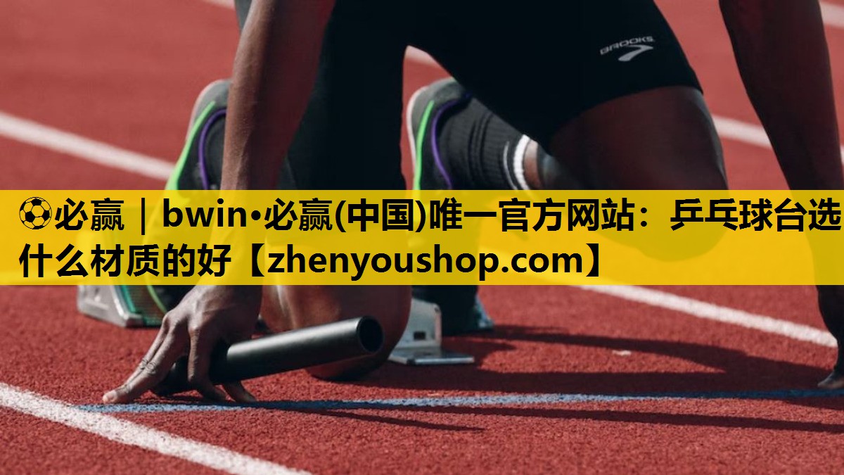 ⚽必赢|bwin·必赢(中国)唯一官方网站:乒乓球台选什么材质的好