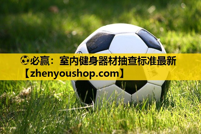 ⚽必赢:室内健身器材抽查标准最新