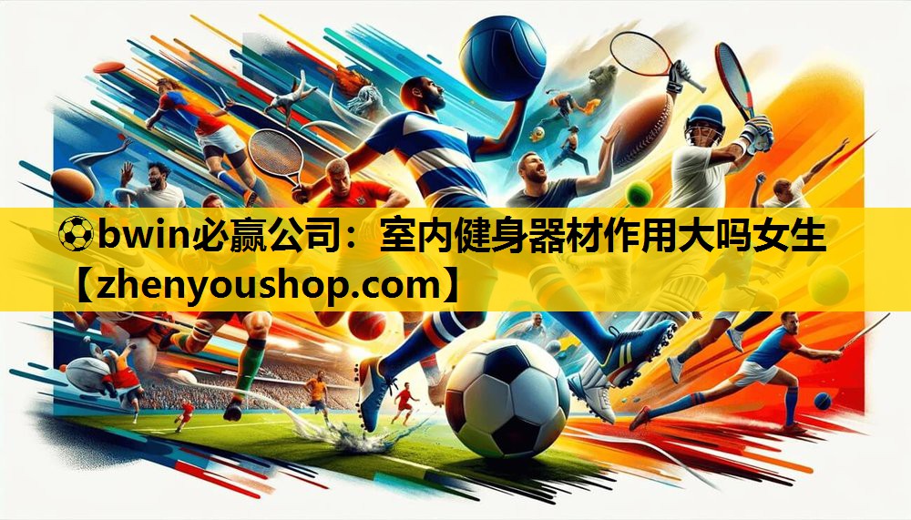 ⚽bwin必赢公司:室内健身器材作用大吗女生