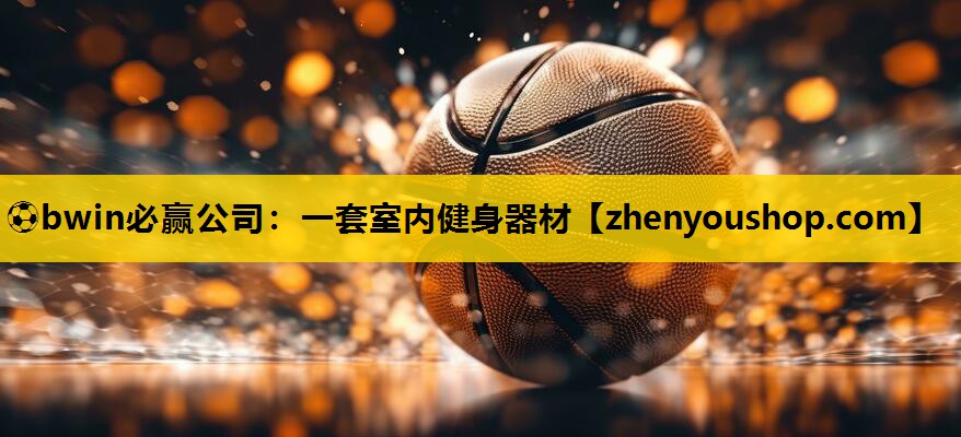 ⚽bwin必赢公司:一套室内健身器材