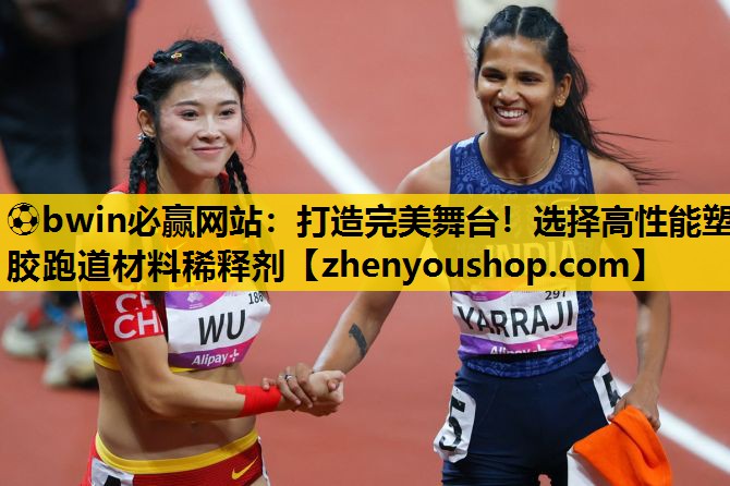 ⚽bwin必赢网站:打造完美舞台!选择高性能塑胶跑道材料稀释剂