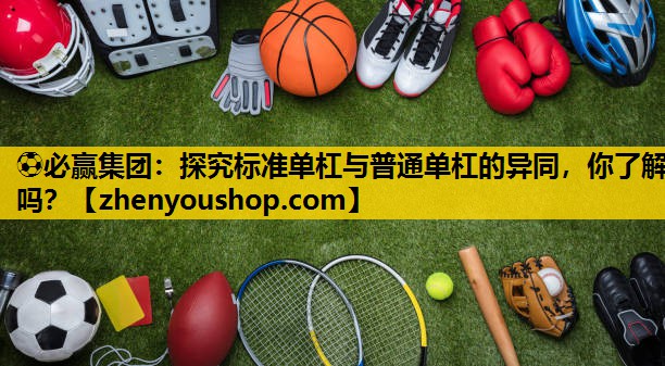 ⚽必赢集团:探究标准单杠与普通单杠的异同,你了解吗?